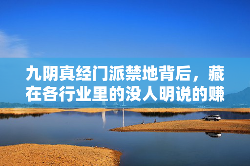 九阴真经门派禁地背后，藏在各行业里的没人明说的赚钱暗规则