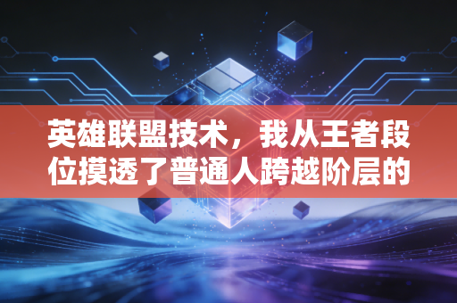 英雄联盟技术,我从王者段位摸透了普通人跨越阶层的3条财经底层逻辑