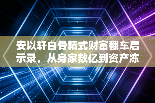 安以轩白骨精式财富翻车启示录，从身家数亿到资产冻结，职场精英的守富坑你踩了几个