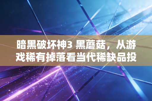 暗黑破坏神3 黑蘑菇，从游戏稀有掉落看当代稀缺品投资的底层逻辑