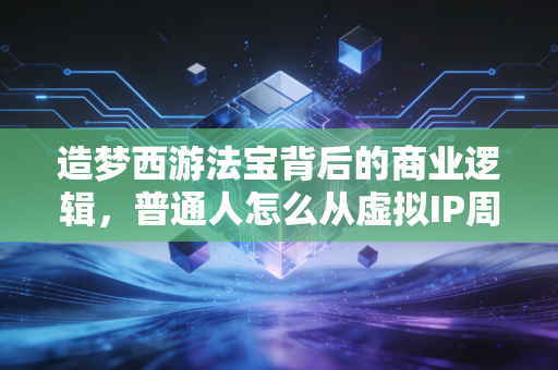 造梦西游法宝背后的商业逻辑，普通人怎么从虚拟IP周边里挖到属于自己的第一桶金