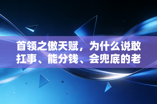 首领之傲天赋,为什么说敢扛事、能分钱、会兜底的老板,才是团队穿越周期的核心资产