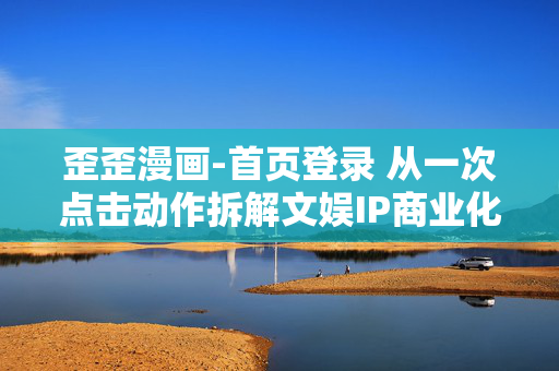歪歪漫画-首页登录 从一次点击动作拆解文娱IP商业化的隐形盈利逻辑