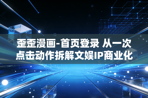 歪歪漫画-首页登录 从一次点击动作拆解文娱IP商业化的隐形盈利逻辑