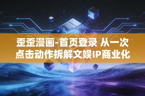 歪歪漫画-首页登录 从一次点击动作拆解文娱IP商业化的隐形盈利逻辑