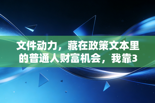 文件动力,藏在政策文本里的普通人财富机会,我靠3页红头文件3年赚了40万