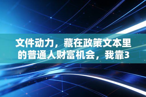 文件动力，藏在政策文本里的普通人财富机会，我靠3页红头文件3年赚了40万