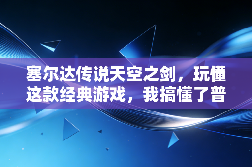 塞尔达传说天空之剑，玩懂这款经典游戏，我搞懂了普通人3年攒下50万的底层逻辑