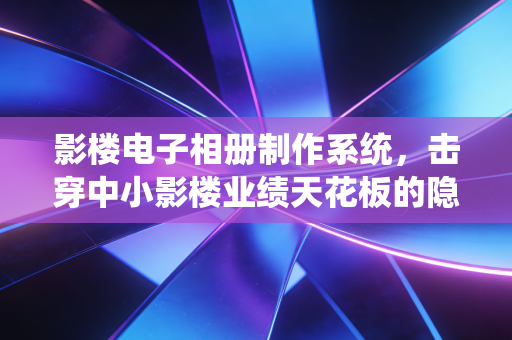 影楼电子相册制作系统，击穿中小影楼业绩天花板的隐形利器，从年亏30万到年入200万的小成本升级路径