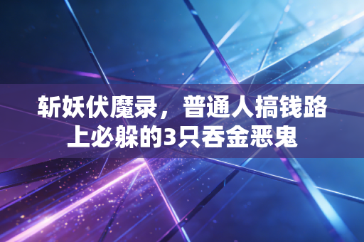 斩妖伏魔录，普通人搞钱路上必躲的3只吞金恶鬼