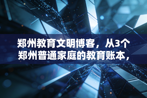 郑州教育文明博客,从3个郑州普通家庭的教育账本,看中产家庭如何躲开教育消费陷阱做好财商规划