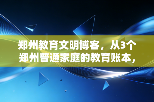 郑州教育文明博客，从3个郑州普通家庭的教育账本，看中产家庭如何躲开教育消费陷阱做好财商规划