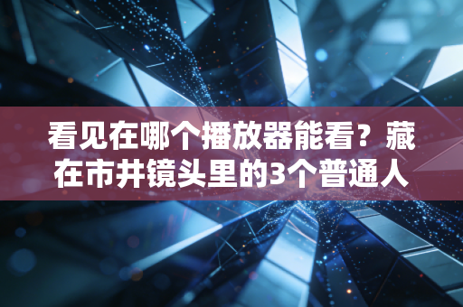 看见在哪个播放器能看?藏在市井镜头里的3个普通人创业致富密码