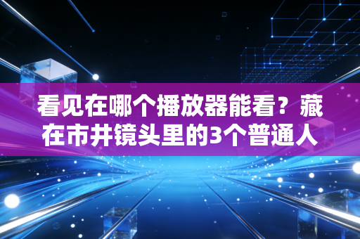 看见在哪个播放器能看？藏在市井镜头里的3个普通人创业致富密码