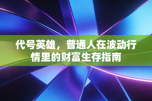 代号英雄,普通人在波动行情里的财富生存指南