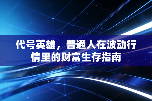 代号英雄，普通人在波动行情里的财富生存指南