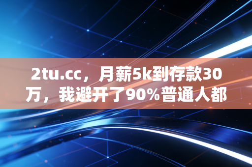 2tu.cc,月薪5k到存款30万,我避开了90%普通人都会踩的3个理财大坑