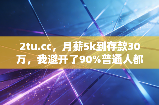 2tu.cc，月薪5k到存款30万，我避开了90%普通人都会踩的3个理财大坑
