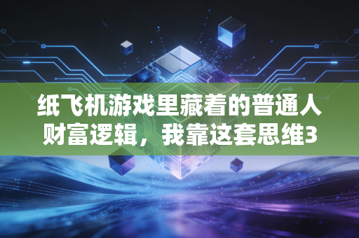 纸飞机游戏里藏着的普通人财富逻辑，我靠这套思维3年赚了20万
