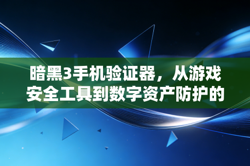 暗黑3手机验证器,从游戏安全工具到数字资产防护的缩影,我踩过的3个坑帮你避过千万损失