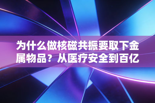为什么做核磁共振要取下金属物品?从医疗安全到百亿级影像经济的底层逻辑