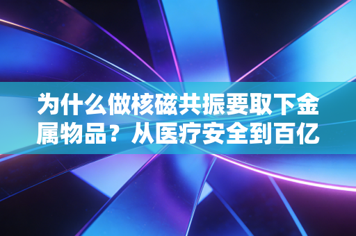 为什么做核磁共振要取下金属物品？从医疗安全到百亿级影像经济的底层逻辑