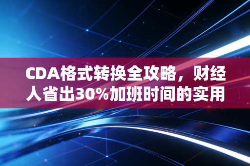 CDA格式转换全攻略，财经人省出30%加班时间的实用指南