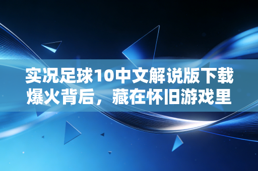实况足球10中文解说版下载爆火背后，藏在怀旧游戏里的百亿生意经