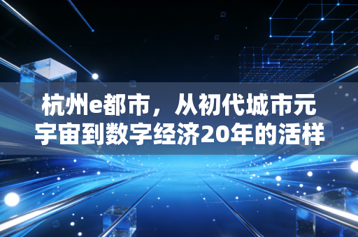 杭州e都市,从初代城市元宇宙到数字经济20年的活样本