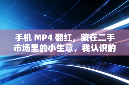 手机 MP4 翻红，藏在二手市场里的小生意，我认识的00后靠它3个月赚了8万