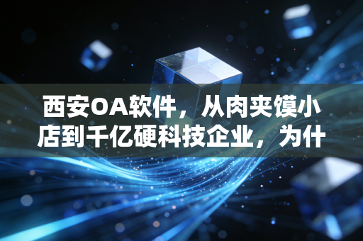 西安OA软件，从肉夹馍小店到千亿硬科技企业，为什么都在靠它提效省钱？