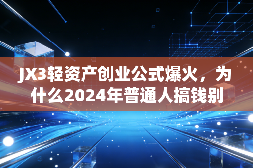 JX3轻资产创业公式爆火，为什么2024年普通人搞钱别再碰重投入的坑？