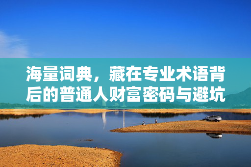海量词典，藏在专业术语背后的普通人财富密码与避坑指南