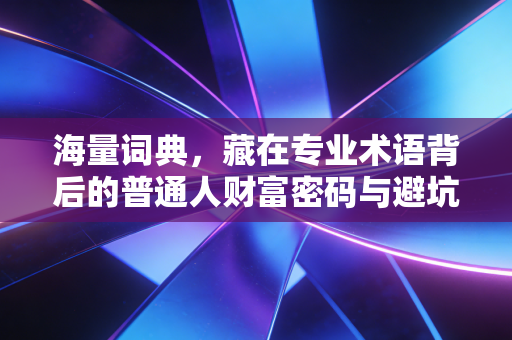 海量词典，藏在专业术语背后的普通人财富密码与避坑指南