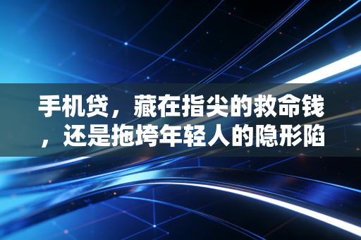 手机贷,藏在指尖的救命钱,还是拖垮年轻人的隐形陷阱?
