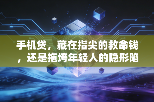 手机贷,藏在指尖的救命钱,还是拖垮年轻人的隐形陷阱?