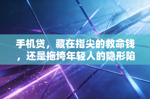 手机贷，藏在指尖的救命钱，还是拖垮年轻人的隐形陷阱？