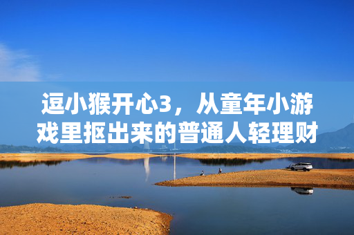 逗小猴开心3，从童年小游戏里抠出来的普通人轻理财爽感指南