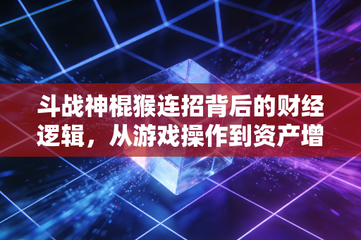 斗战神棍猴连招背后的财经逻辑,从游戏操作到资产增值的共通方法论