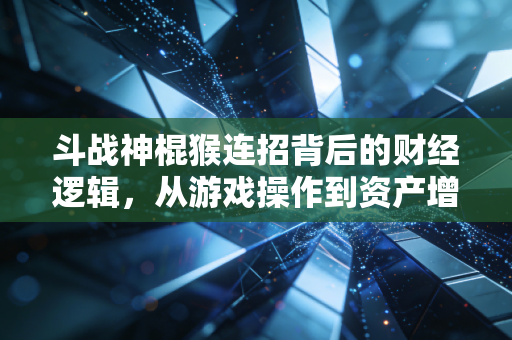 斗战神棍猴连招背后的财经逻辑，从游戏操作到资产增值的共通方法论