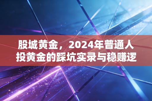 股城黄金，2024年普通人投黄金的踩坑实录与稳赚逻辑