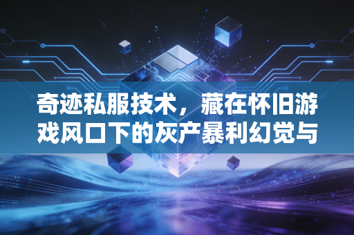 奇迹私服技术，藏在怀旧游戏风口下的灰产暴利幻觉与普通人创业的避坑指南