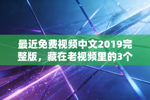 最近免费视频中文2019完整版,藏在老视频里的3个普通人创富真相,我直到去年赔了20万才看懂