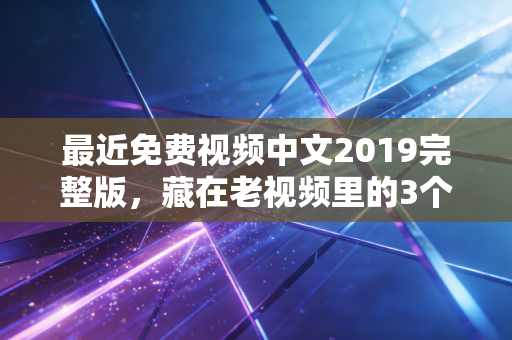 最近免费视频中文2019完整版，藏在老视频里的3个普通人创富真相，我直到去年赔了20万才看懂