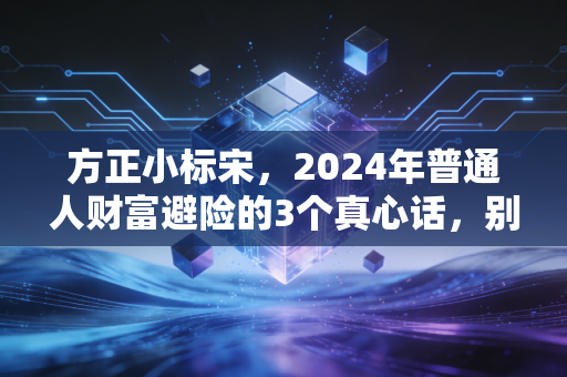 方正小标宋，2024年普通人财富避险的3个真心话，别再拿血汗钱试错