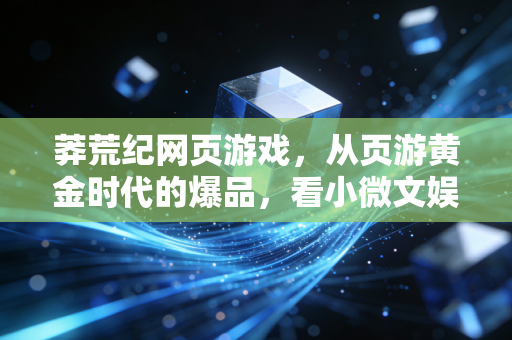 莽荒纪网页游戏，从页游黄金时代的爆品，看小微文娱公司的财富浮沉逻辑