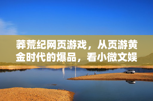 莽荒纪网页游戏，从页游黄金时代的爆品，看小微文娱公司的财富浮沉逻辑