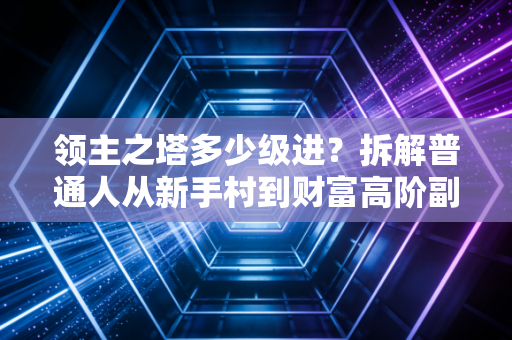 领主之塔多少级进？拆解普通人从新手村到财富高阶副本的准入门槛