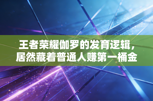 王者荣耀伽罗的发育逻辑，居然藏着普通人赚第一桶金的底层密码