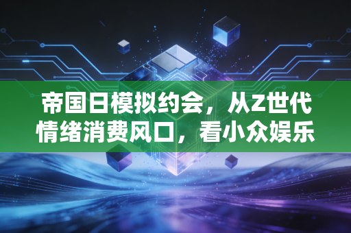 帝国日模拟约会，从Z世代情绪消费风口，看小众娱乐赛道的百亿商业可能性